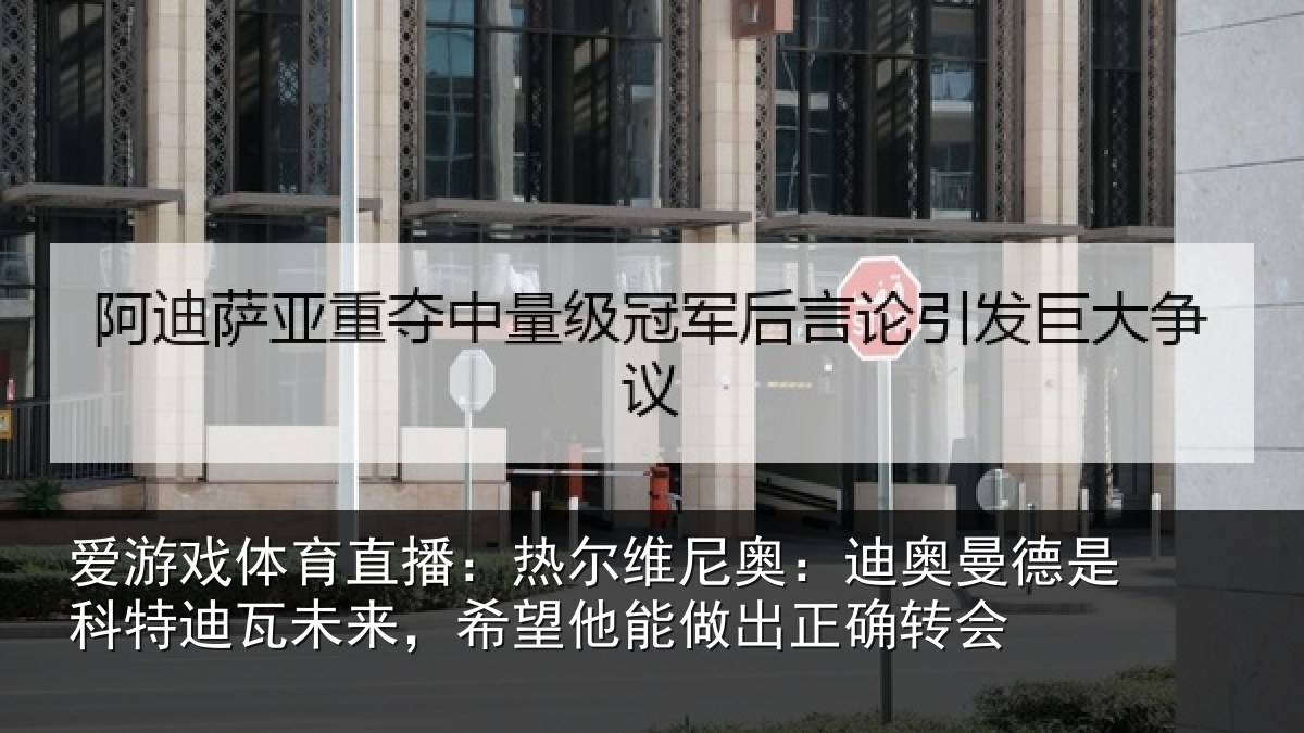 爱游戏体育直播:热尔维尼奥:迪奥曼德是科特迪瓦未来,希望他能做出正确转会