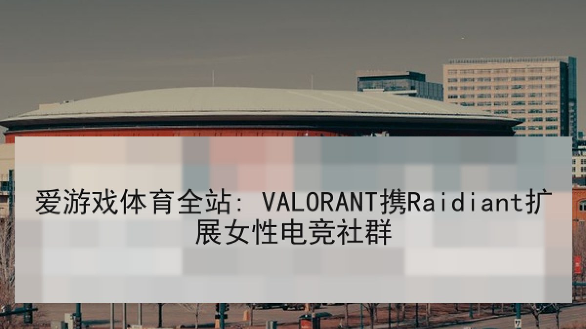 爱游戏体育全站: VALORANT携Raidiant扩展女性电竞社群 爱游戏体育全站: VALORANT携Raidiant扩展女性电竞社群