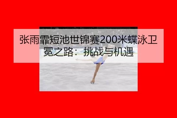 张雨霏短池世锦赛200米蝶泳卫冕之路：挑战与机遇