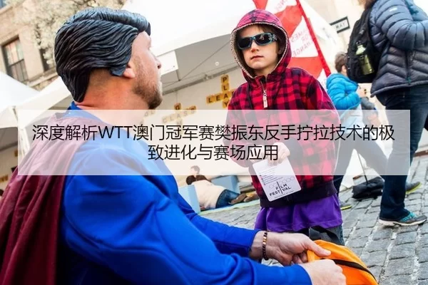 深度解析WTT澳门冠军赛樊振东反手拧拉技术的极致进化与赛场应用