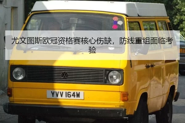 尤文图斯欧冠资格赛核心伤缺，防线重组面临考验