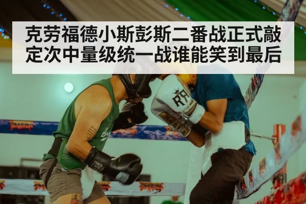 克劳福德小斯彭斯二番战正式敲定次中量级统一战谁能笑到最后