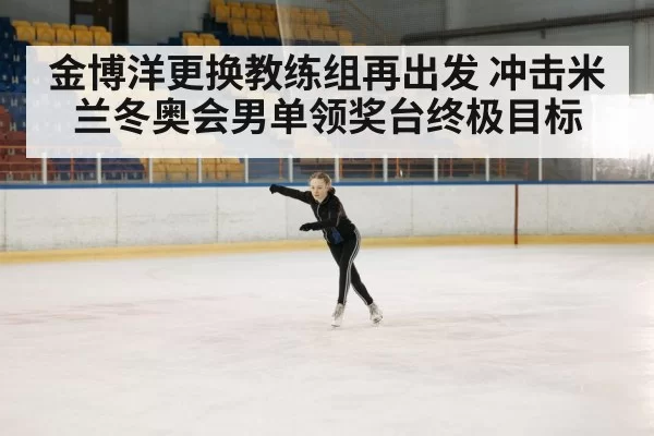 金博洋更换教练组再出发 冲击米兰冬奥会男单领奖台终极目标