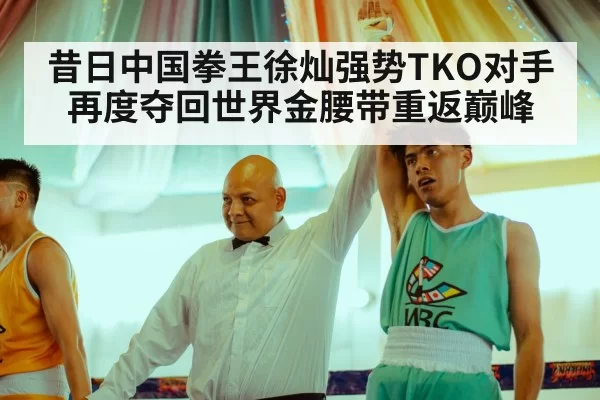 昔日中国拳王徐灿强势TKO对手再度夺回世界金腰带重返巅峰
