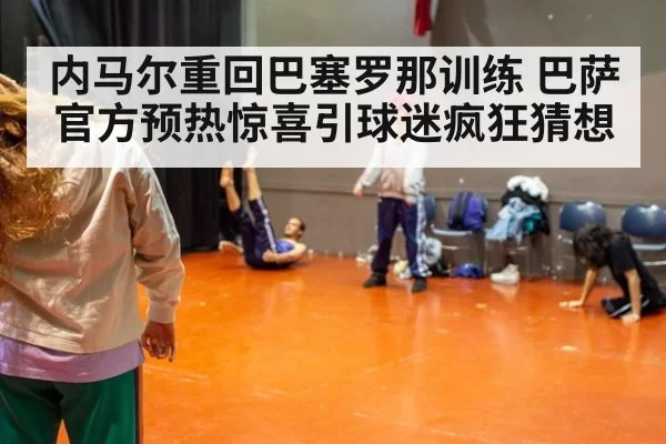 内马尔重回巴塞罗那训练 巴萨官方预热惊喜引球迷疯狂猜想
