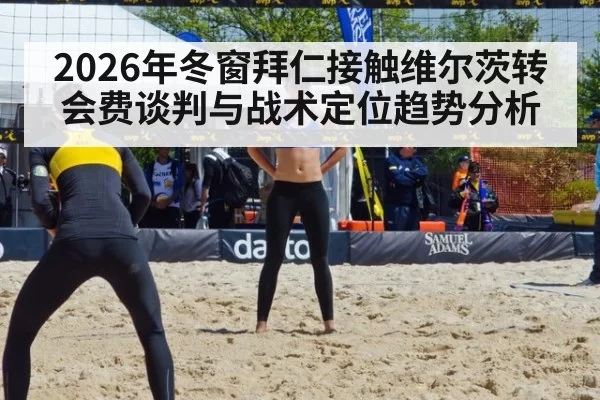 2026年冬窗拜仁接触维尔茨转会费谈判与战术定位趋势分析